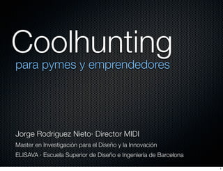 Coolhunting
para pymes y emprendedores




Jorge Rodriguez Nieto· Director MIDI
Master en Investigación para el Diseño y la Innovación
ELISAVA · Escuela Superior de Diseño e Ingeniería de Barcelona

                                                                 1
 
