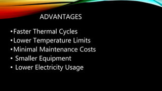 ADVANTAGES
•Faster Thermal Cycles
•Lower Temperature Limits
•Minimal Maintenance Costs
• Smaller Equipment
• Lower Electricity Usage
 