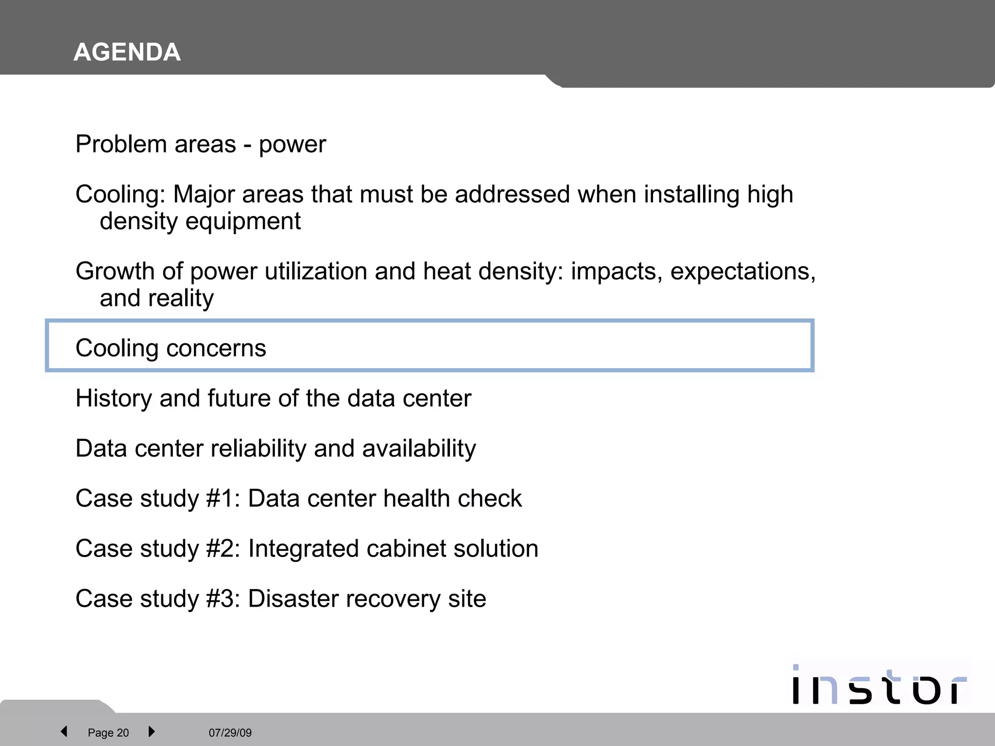 AGENDA Problem areas - power Cooling: Major areas that must be addressed when installing high density equipment Growth of power utilization and heat density: impacts, expectations, and reality Cooling concerns History and future of the data center Data center reliability and availability Case study #1: Data center health check Case study #2: Integrated cabinet solution  Case study #3: Disaster recovery site 