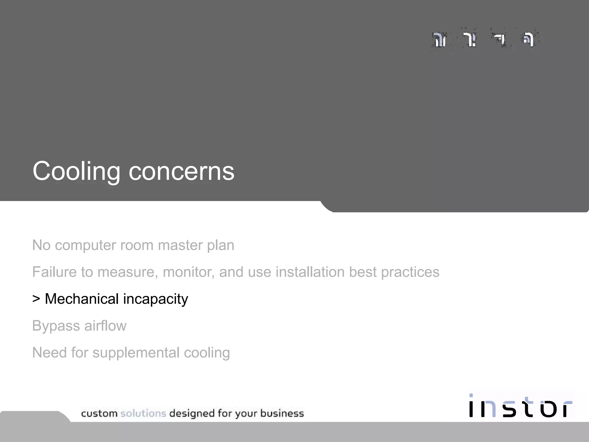 Cooling concerns No computer room master plan Failure to measure, monitor, and use installation best practices > Mechanical incapacity Bypass airflow Need for supplemental cooling 