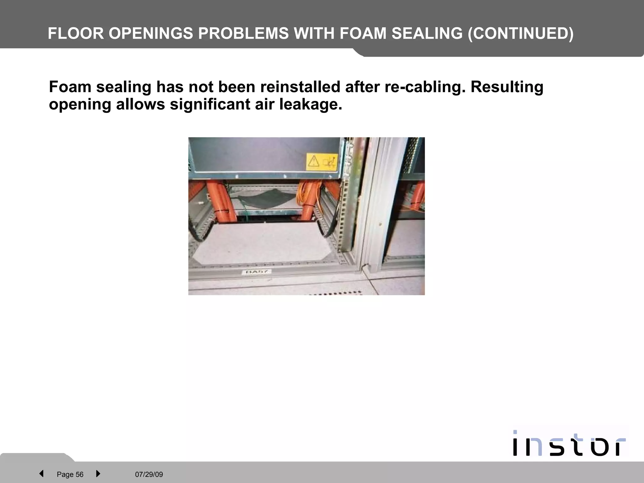 FLOOR OPENINGS PROBLEMS WITH FOAM SEALING (CONTINUED)   Foam sealing has not been reinstalled after re-cabling. Resulting opening allows significant air leakage. 