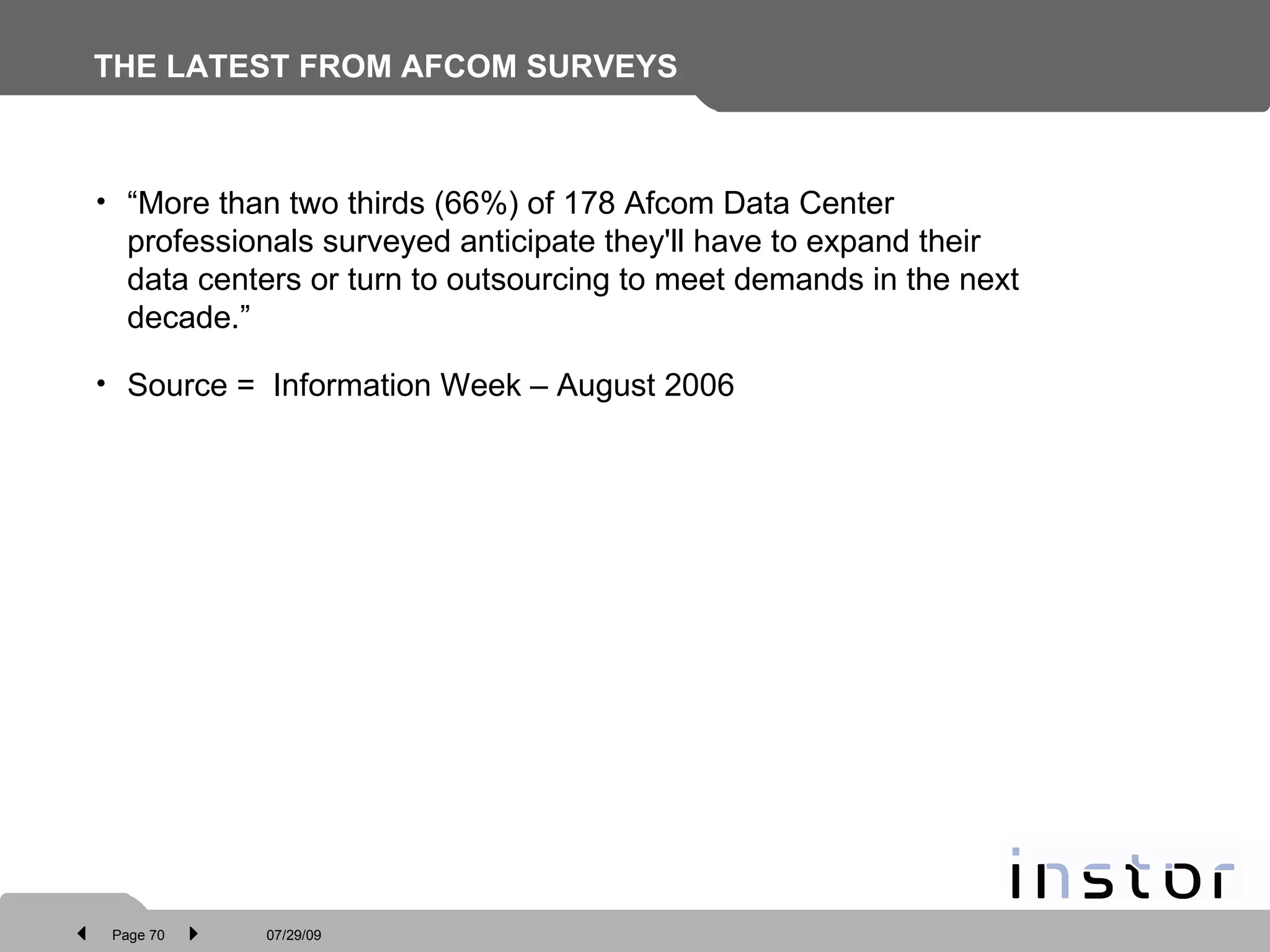 THE LATEST FROM AFCOM SURVEYS “ More than two thirds (66%) of 178 Afcom Data Center professionals surveyed anticipate they'll have to expand their data centers or turn to outsourcing to meet demands in the next decade.”  Source =  Information Week – August 2006 