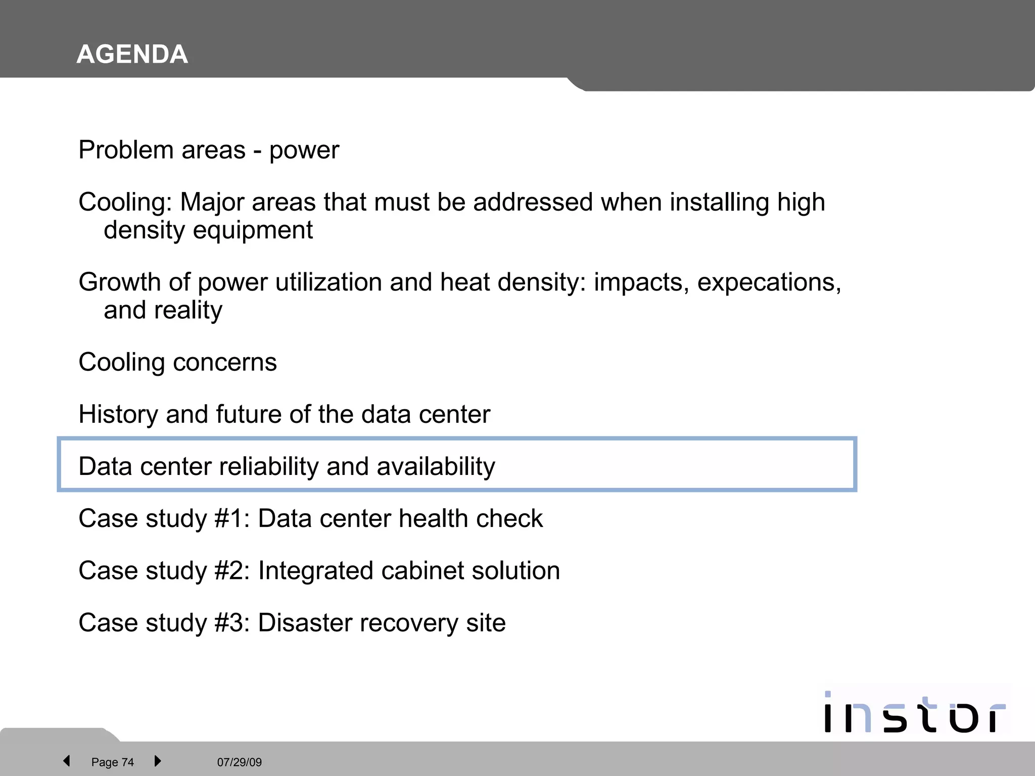 AGENDA Problem areas - power Cooling: Major areas that must be addressed when installing high density equipment Growth of power utilization and heat density: impacts, expecations, and reality Cooling concerns History and future of the data center Data center reliability and availability Case study #1: Data center health check Case study #2: Integrated cabinet solution  Case study #3: Disaster recovery site 