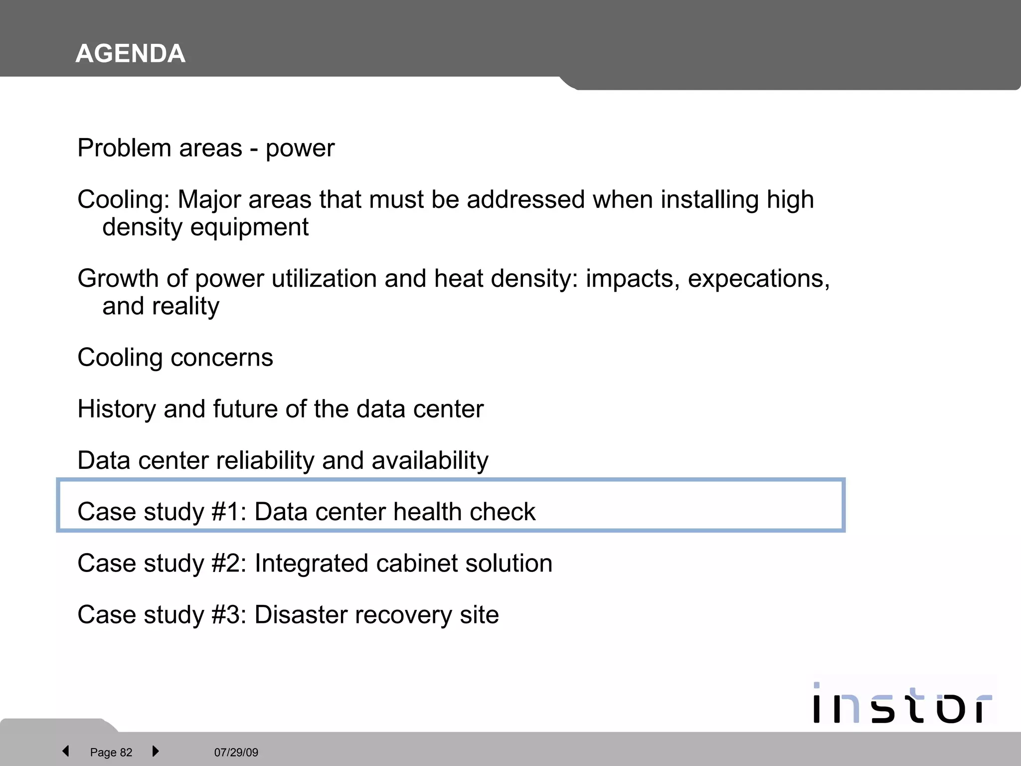 AGENDA Problem areas - power Cooling: Major areas that must be addressed when installing high density equipment Growth of power utilization and heat density: impacts, expecations, and reality Cooling concerns History and future of the data center Data center reliability and availability Case study #1: Data center health check Case study #2: Integrated cabinet solution  Case study #3: Disaster recovery site 