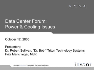 Data Center Forum: Power & Cooling Issues October 12, 2006 Presenters:  Dr. Robert Sullivan, &quot;Dr. Bob,” Triton Technology Systems  Fritz Menchinger, NER  