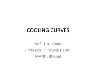 COOLING CURVES
Prof. H. K. Khaira
Professor in MSME Deptt.
MANIT, Bhopal

 