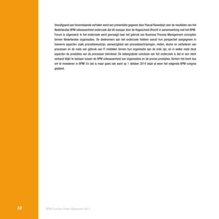 Voorafgaand aan bovenstaande verhalen werd een presentatie gegeven door Pascal Ravesteijn over de resultaten van het
Nederlandse BPM volwassenheid onderzoek dat dit voorjaar door de Hogeschool Utrecht in samenwerking met het BPMForum is uitgevoerd. In het onderzoek werd gevraagd naar het gebruik van Business Process Management concepten
binnen Nederlandse organisaties. De deelnemers aan het onderzoek hebben vanuit hun perspectief aangegeven in
hoeverre aspecten zoals procesbewustzijn, aanwezigheid van procesbeschrijvingen, meten, sturen en verbeteren van
processen en de mate van gebruik van IT middelen binnen hun organisatie aan de orde zijn, en in welke mate deze
aspecten de prestaties van de processen beïnvloed. De belangrijkste conclusie van het onderzoek is dat er een sterk
verband blijkt te bestaan tussen de BPM volwassenheid van organisaties en de proces prestaties. Kortom het loont dus
om te investeren in BPM! En dat is maar goed ook want op 1 oktober 2014 staat al weer het volgende BPM congres
gepland.

10

BPM Cooling Down Magazine 2013

 