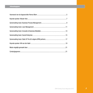 Inhoudsopgave

Voorwoord van de dagvoorzitter Remco Blom...........................................................................5
Keynote spreker: Wouter Hart....................................................................................................7
Samenvatting track: Business Process Management.................................................................9
Samenvatting track: Lean Management..................................................................................11
Samenvatting track: Innovatie & Business Modellen................................................................13
Samenvatting track: Social Enterprise.....................................................................................15
Samenvatting track: State Of The Art volgens BPM partners....................................................17
Keynote spreker: Wil van der Aalst..........................................................................................19
Mede mogelijk gemaakt door:.................................................................................................21
Contactgegevens....................................................................................................................21

BPM Cooling Down Magazine 2013

3

 