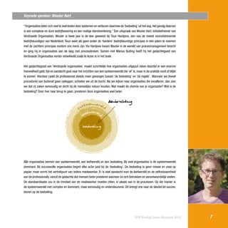 Keynote spreker: Wouter Hart
“Organisaties laten zich veel te veel leiden door systemen en verliezen daarmee de ‘bedoeling’ uit het oog. Het gevolg daarvan
is een complexe en dure bedrijfsvoering en een matige dienstverlening.” Een uitspraak van Wouter Hart, initiatiefnemer van
Verdraaide Organisaties. Wouter is twee jaar in de leer geweest bij Teun Hardjono, een van de meest vooruitstrevende
bedrijfskundigen van Nederland. Teun weet als geen ander de ‘hardere’ bedrijfskundige principes in één adem te noemen
met de zachtere principes rondom ons mens zijn. Via Hardjono kwam Wouter in de wereld van procesmanagement terecht
en ging hij in organisaties aan de slag met procesdenken. Samen met Marius Buiting heeft hij het gedachtegoed van
Verdraaide Organisaties verder ontwikkeld zoals te lezen is in het boek.
Het gedachtegoed van ‘Verdraaide organisaties’ maakt inzichtelijk hoe organisaties uitgeput raken doordat er een enorme
hoeveelheid geld, tijd en aandacht gaat naar het inrichten van een systeemwereld die ‘af’ is, maar in de praktijk nooit af blijkt
te komen. Hierdoor raakt de professional steeds meer gevangen tussen ‘de bedoeling’ en ‘de regels’. Wanneer we teveel
procedures van buitenaf gaan opleggen, schieten we uit de bocht. Als we kijken naar organisaties die excelleren, dan zien
we dat zij zaken eenvoudig en dicht bij de menselijke natuur houden. Wat maakt de chemie van je organisatie? Wat is de
bedoeling? Door hier naar terug te gaan, presteren deze organisaties veel beter.

Alle organisaties kennen een systeemwereld, een leefwereld en een bedoeling. Bij veel organisaties is de systeemwereld
dominant. Bij succesvolle organisaties begint elke actie juist bij de ‘bedoeling’. De bedoeling is geen missie en visie op
papier, maar vormt het vertrekpunt van iedere medewerker. Er is veel aandacht voor de leefwereld en de zelfredzaamheid
van de professionals, vanuit de gedachte dat mensen beter presteren wanneer ze zich betrokken en verantwoordelijk voelen.
De standaardisatie zou in de mindset van de medewerker moeten zitten, in plaats van in de processen. Op die manier is
de systeemwereld niet complex en dominant, maar eenvoudig en ondersteunend. Dit brengt ons naar de sleutel tot succes:
sturen op de bedoeling.

BPM Cooling Down Magazine 2013

7

 