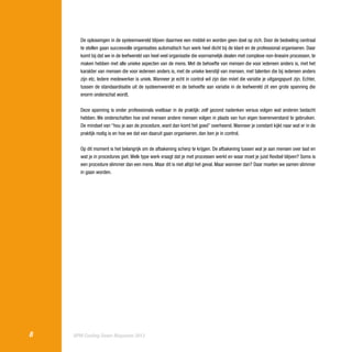 De oplossingen in de systeemwereld blijven daarmee een middel en worden geen doel op zich. Door de bedoeling centraal
te stellen gaan succesvolle organisaties automatisch hun werk heel dicht bij de klant en de professional organiseren. Daar
komt bij dat we in de leefwereld van heel veel organisatie die voornamelijk dealen met complexe non-lineaire processen, te
maken hebben met alle unieke aspecten van de mens. Met de behoefte van mensen die voor iedereen anders is, met het
karakter van mensen die voor iedereen anders is, met de unieke leerstijl van mensen, met talenten die bij iedereen anders
zijn etc. Iedere medewerker is uniek. Wanneer je echt in control wil zijn dan móet die variatie je uitgangspunt zijn. Echter,
tussen de standaardisatie uit de systeemwereld en de behoefte aan variatie in de leefwereld zit een grote spanning die
enorm onderschat wordt.
Deze spanning is onder professionals voelbaar in de praktijk: zelf gezond nadenken versus volgen wat anderen bedacht
hebben. We onderschatten hoe snel mensen andere mensen volgen in plaats van hun eigen boerenverstand te gebruiken.
De mindset van “hou je aan de procedure, want dan komt het goed” overheerst. Wanneer je constant kijkt naar wat er in de
praktijk nodig is en hoe we dat van daaruit gaan organiseren, dan ben je in control.
Op dit moment is het belangrijk om de afbakening scherp te krijgen. De afbakening tussen wat je aan mensen over laat en
wat je in procedures giet. Welk type werk vraagt dat je met processen werkt en waar moet je juist flexibel blijven? Soms is
een procedure slimmer dan een mens. Maar dit is niet altijd het geval. Maar wanneer dan? Daar moeten we samen slimmer
in gaan worden.

8

BPM Cooling Down Magazine 2013

 