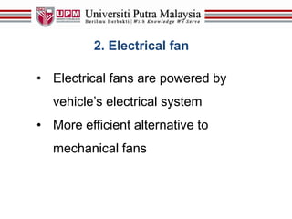 2. Electrical fan
• Electrical fans are powered by
vehicle’s electrical system
• More efficient alternative to
mechanical fans
 