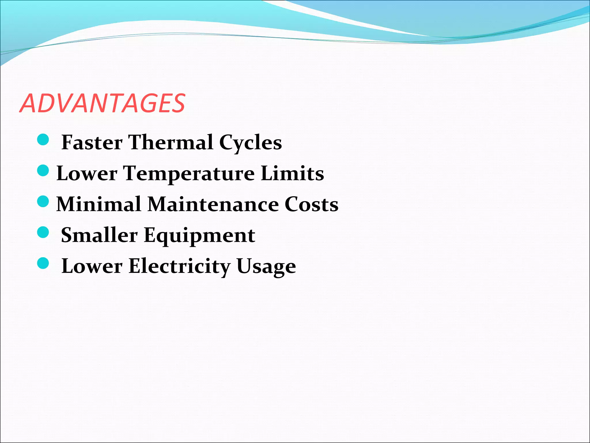 ADVANTAGES
 Faster Thermal Cycles
Lower Temperature Limits
Minimal Maintenance Costs
 Smaller Equipment
 Lower Electricity Usage

 