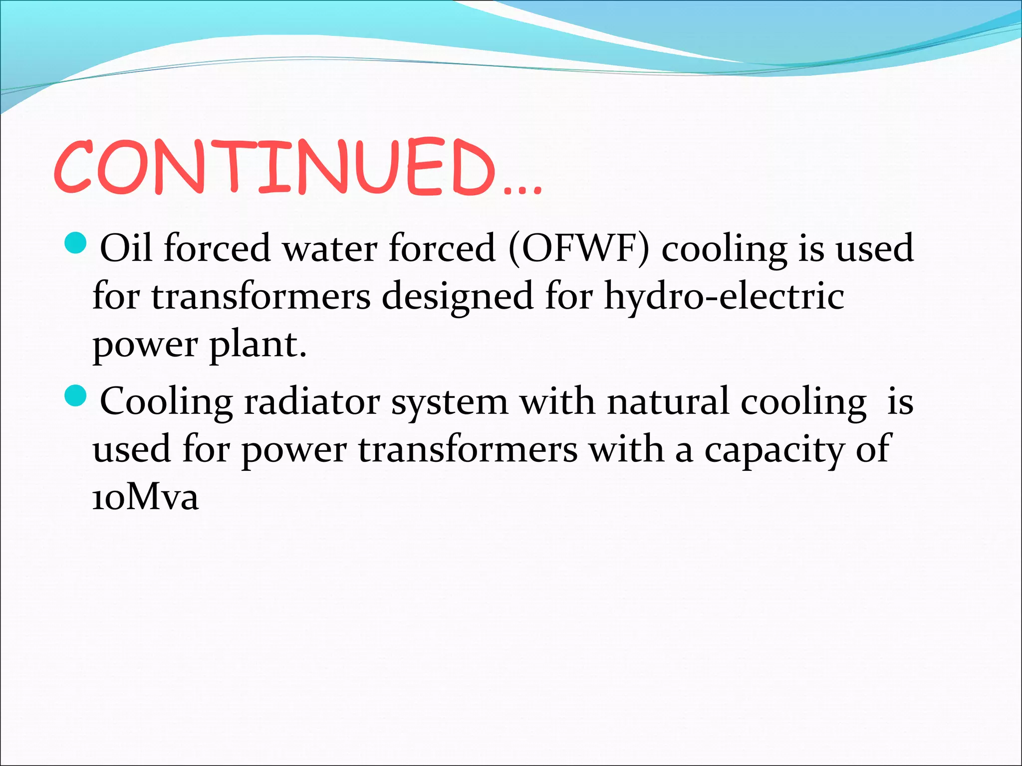 CONTINUED…
Oil forced water forced (OFWF) cooling is used

for transformers designed for hydro-electric
power plant.
Cooling radiator system with natural cooling is
used for power transformers with a capacity of
10Mva

 