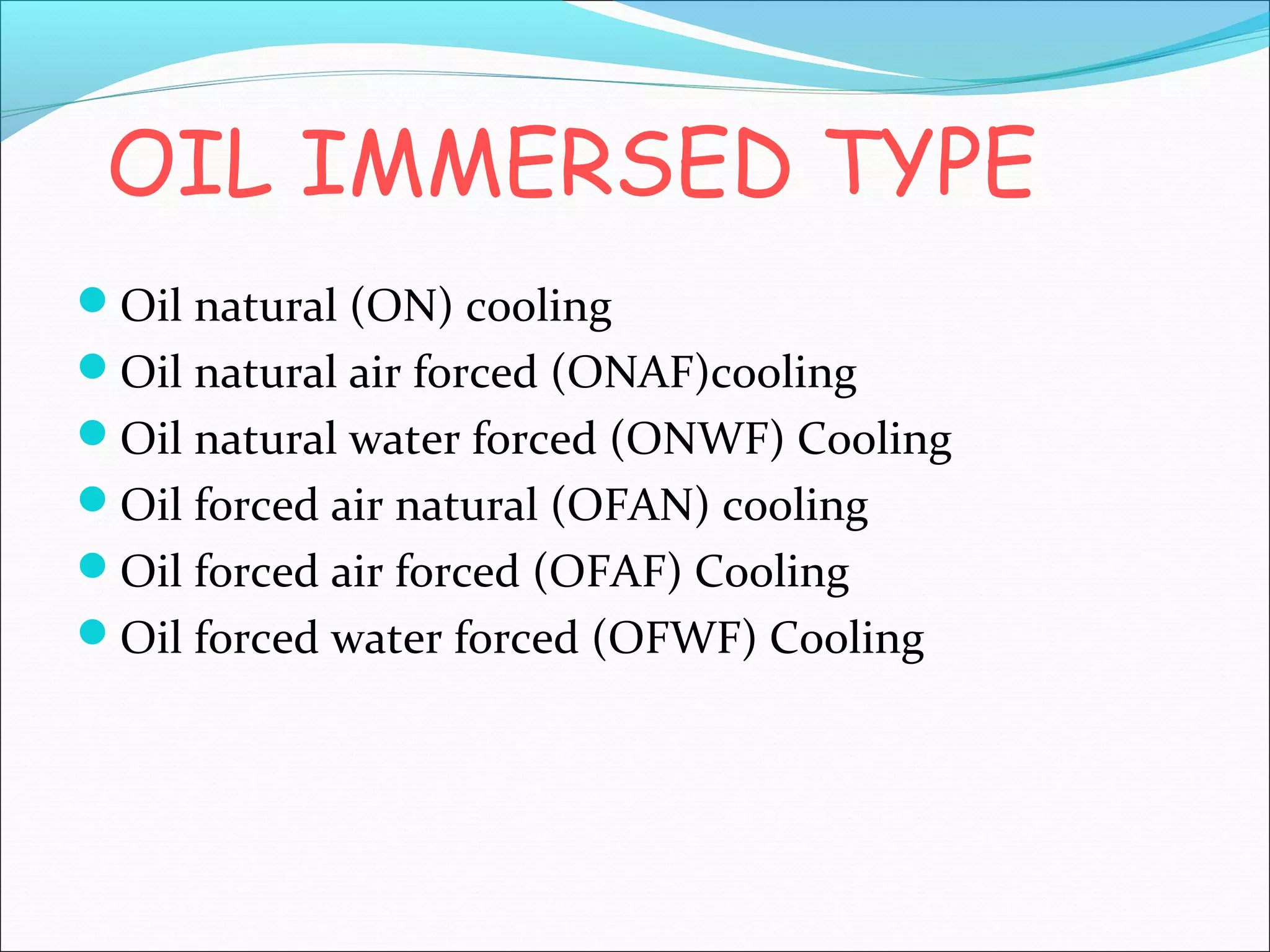 OIL IMMERSED TYPE
Oil natural (ON) cooling
Oil natural air forced (ONAF)cooling
Oil natural water forced (ONWF) Cooling
Oil forced air natural (OFAN) cooling
Oil forced air forced (OFAF) Cooling
Oil forced water forced (OFWF) Cooling

 