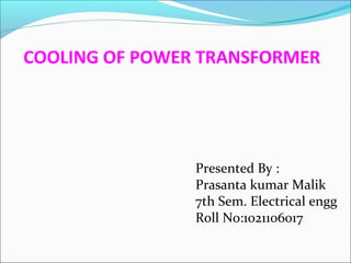 COOLING OF POWER TRANSFORMER

Presented By :
Prasanta kumar Malik
7th Sem. Electrical engg
Roll No:1021106017

 