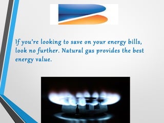 If you’re looking to save on your energy bills,
look no further. Natural gas provides the best
energy value.
 