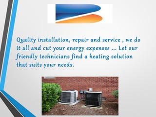 Quality installation, repair and service , we do
it all and cut your energy expenses ... Let our
friendly technicians find a heating solution
that suits your needs.
 