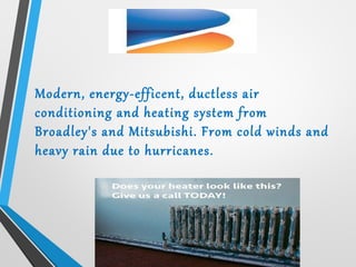 Modern, energy-efficent, ductless air
conditioning and heating system from
Broadley's and Mitsubishi. From cold winds and
heavy rain due to hurricanes.
 