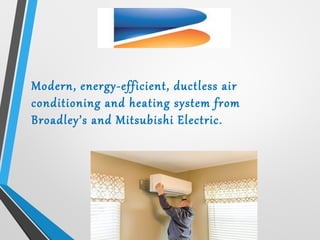 Modern, energy-efficient, ductless air
conditioning and heating system from
Broadley’s and Mitsubishi Electric.
 