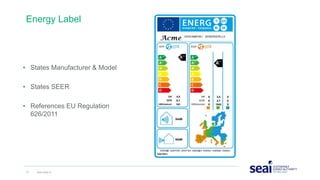 • States Manufacturer & Model
• States SEER
• References EU Regulation
626/2011
Energy Label
21 www.seai.ie
 