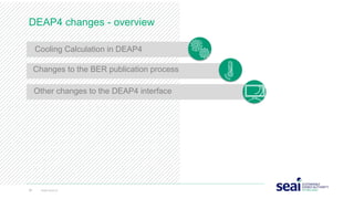 DEAP4 changes - overview
24 www.seai.ie
Changes to the BER publication process
Cooling Calculation in DEAP4
Other changes to the DEAP4 interface
 