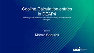 Speaker
Marcin Badurek
Cooling Calculation entries
in DEAP4
Including BER publication process and other DEAP4 interface
changes.
 