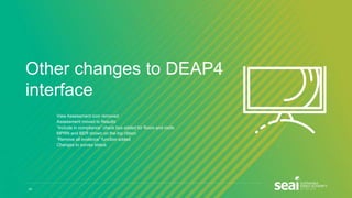 Other changes to DEAP4
interface
- View Assessment icon removed
- Assessment moved to Results
- “Include in compliance” check box added for floors and roofs
- MPRN and BER shown on the top ribbon
- “Remove all evidence” function added
- Changes to survey status
52
 