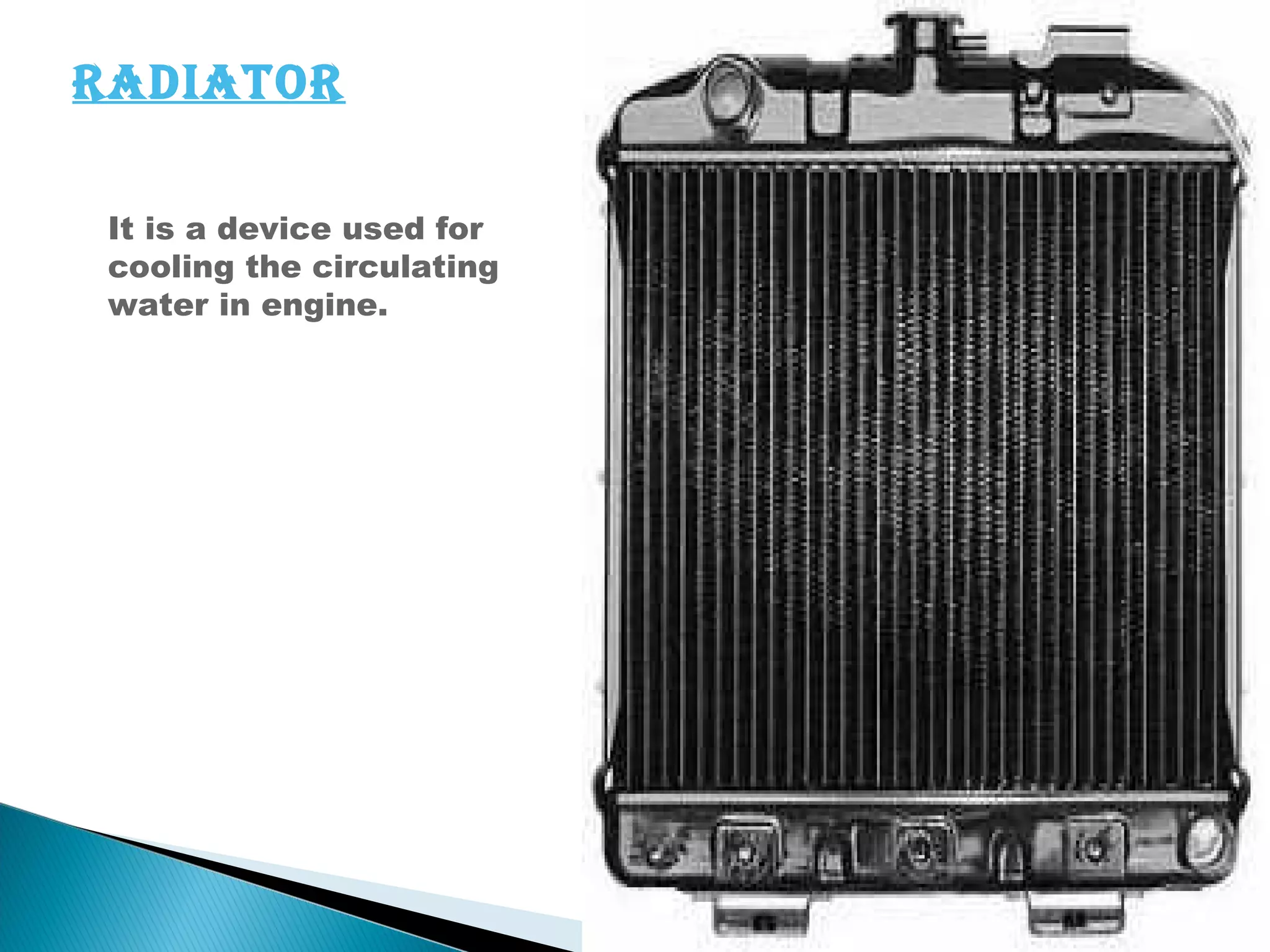 radiaTor 
It is a device used for 
cooling the circulating 
water in engine. 
 
