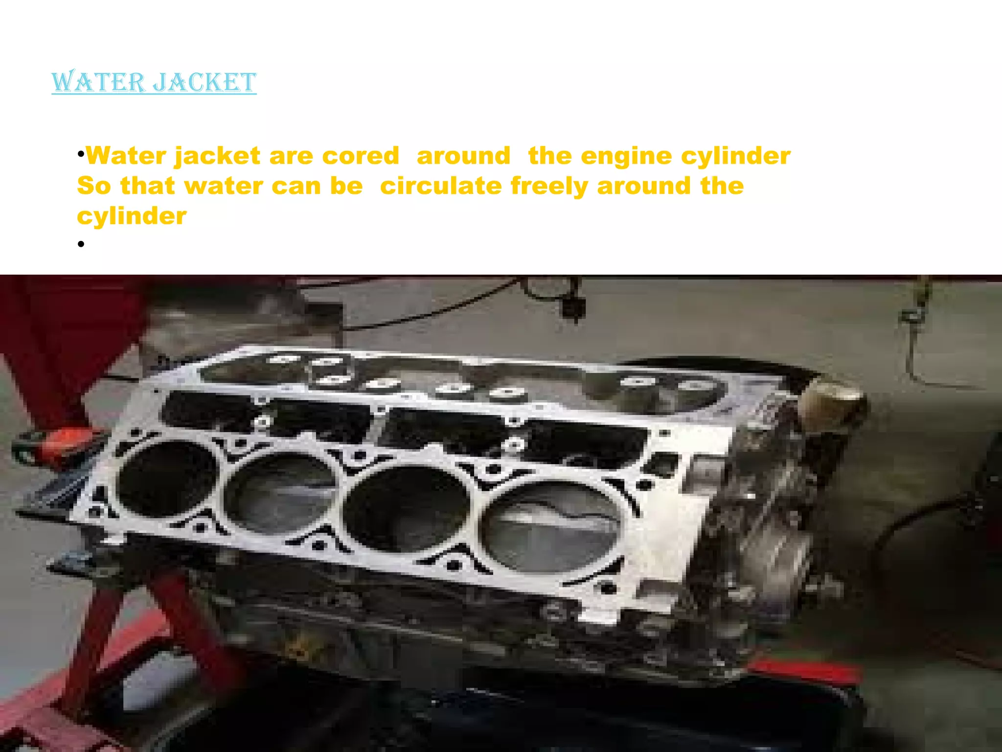 Water jacket 
•Water jacket are cored around the engine cylinder 
So that water can be circulate freely around the 
cylinder 
• 
 