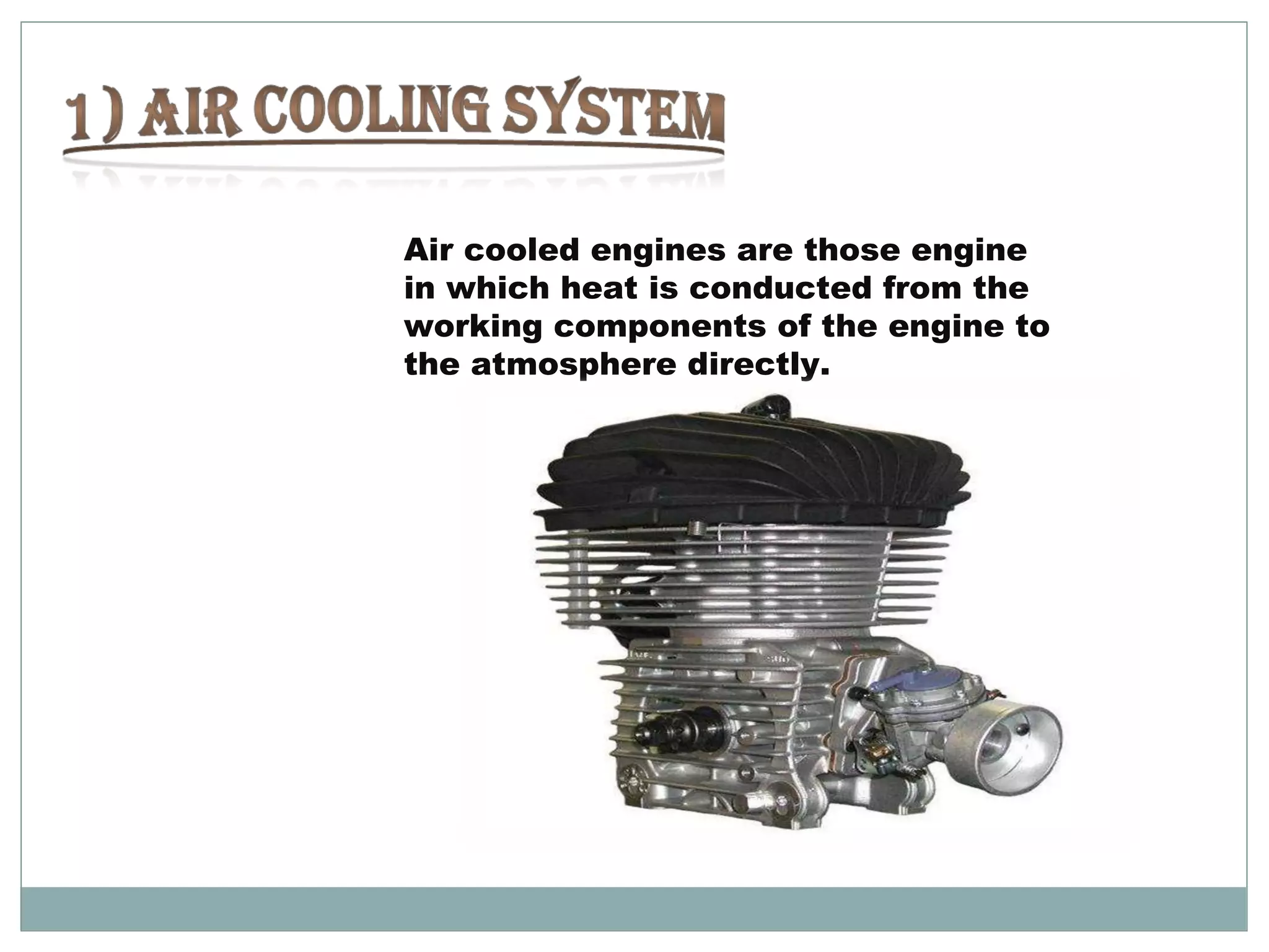 Air cooled engines are those engine 
in which heat is conducted from the 
working components of the engine to 
the atmosphere directly. 
 