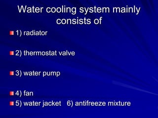 Water cooling system mainly
consists of
1) radiator
2) thermostat valve
3) water pump
4) fan
5) water jacket 6) antifreeze mixture
 