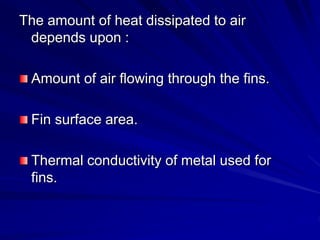 The amount of heat dissipated to air
depends upon :
Amount of air flowing through the fins.
Fin surface area.
Thermal conductivity of metal used for
fins.
 