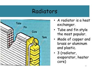 Radiators
• A radiator is a heat
exchanger.
• Tube and fin style
the most popular.
• Made of copper and
brass or aluminum
and plastic.
• 3 (radiator,
evaporator, heater
core)
10
 