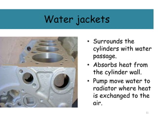 Water jackets
• Surrounds the
cylinders with water
passage.
• Absorbs heat from
the cylinder wall.
• Pump move water to
radiator where heat
is exchanged to the
air.
11
 