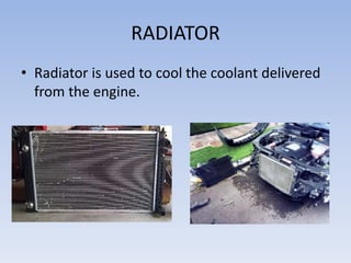 RADIATOR
• Radiator is used to cool the coolant delivered
from the engine.
 