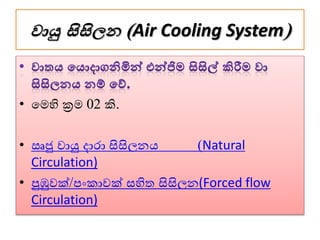 වායු සිසිලන (Air Cooling System)
• වමහි ක්‍රම 02 කි.
• ඍජු ොයු දාරා සිසිලනය (Natural
Circulation)
• පුඹුෙක්/පංකාෙක් සහිත සිසිලන(Forced flow
Circulation)
 