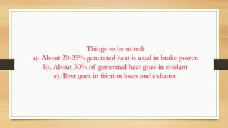 Things to be noted:
a). About 20-25% generated heat is used in brake power.
b). About 30% of generated heat goes in coolant
c). Rest goes in friction loses and exhaust.
 