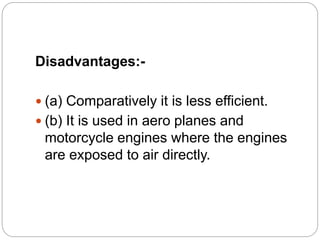 Disadvantages:-
 (a) Comparatively it is less efficient.
 (b) It is used in aero planes and
motorcycle engines where the engines
are exposed to air directly.
 