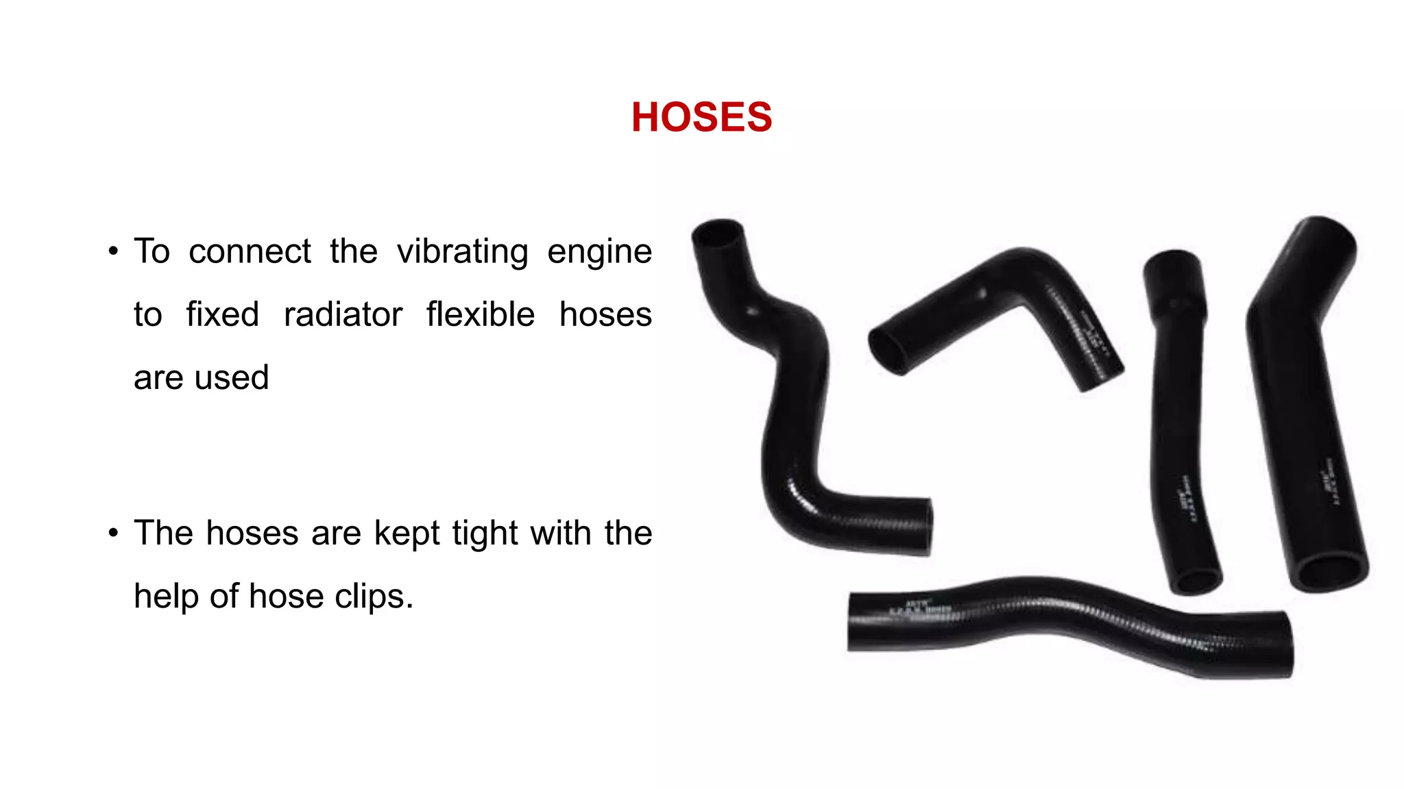 HOSES
• To connect the vibrating engine
to fixed radiator flexible hoses
are used
• The hoses are kept tight with the
help of hose clips.
 
