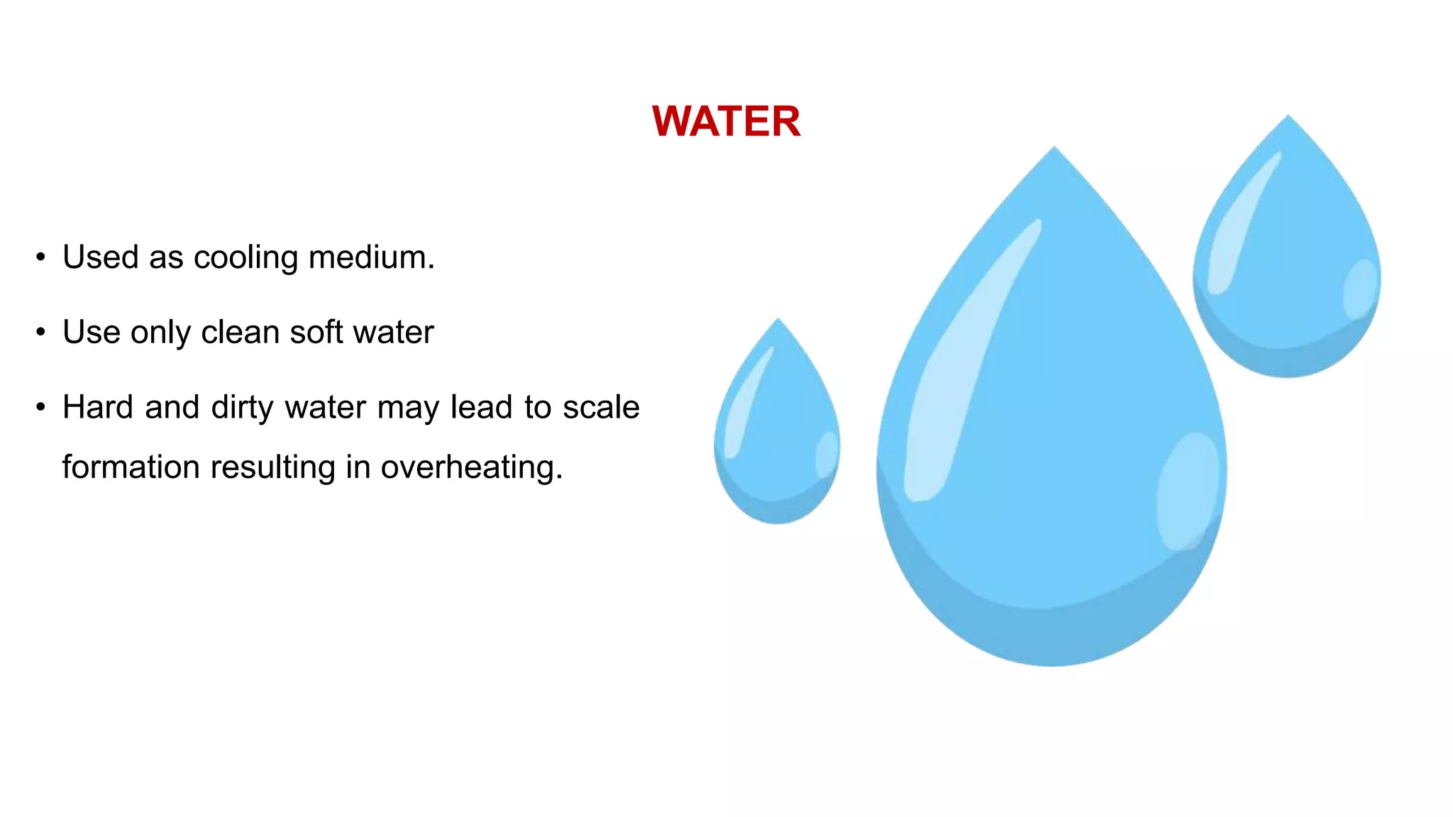 WATER
• Used as cooling medium.
• Use only clean soft water
• Hard and dirty water may lead to scale
formation resulting in overheating.
 