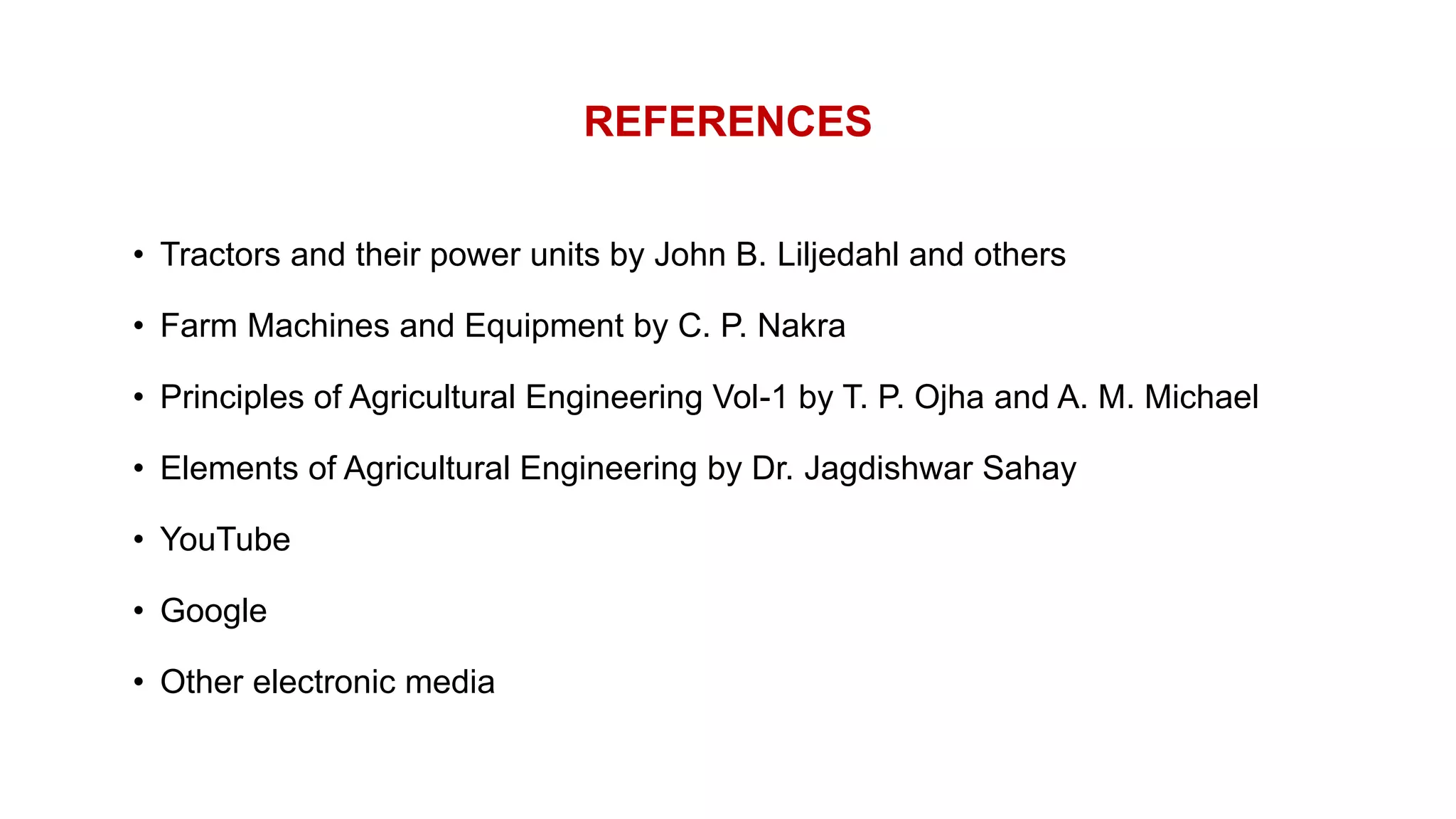 REFERENCES
• Tractors and their power units by John B. Liljedahl and others
• Farm Machines and Equipment by C. P. Nakra
• Principles of Agricultural Engineering Vol-1 by T. P. Ojha and A. M. Michael
• Elements of Agricultural Engineering by Dr. Jagdishwar Sahay
• YouTube
• Google
• Other electronic media
 