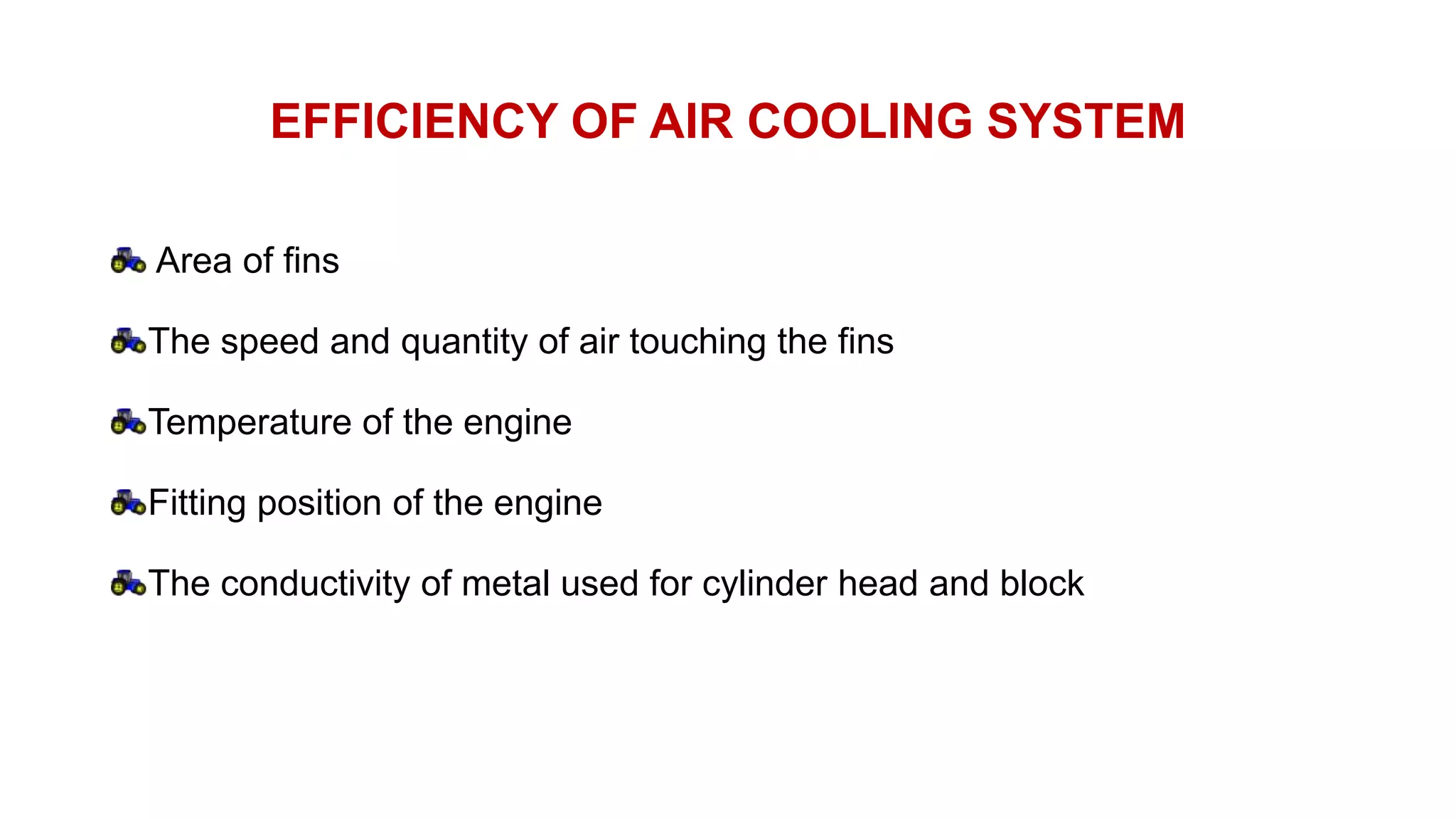 EFFICIENCY OF AIR COOLING SYSTEM
Area of fins
The speed and quantity of air touching the fins
Temperature of the engine
Fitting position of the engine
The conductivity of metal used for cylinder head and block
 