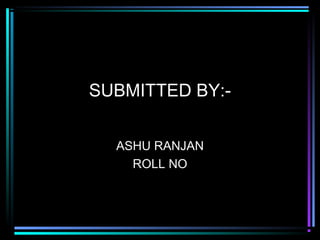 SUBMITTED BY:ASHU RANJAN
ROLL NO

 