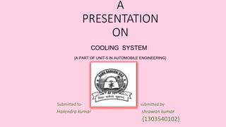 A
PRESENTATION
ON
COOLING SYSTEM
{A PART OF UNIT-5 IN AUTOMOBILE ENGINEERING}
Submitted to- submitted by-
Harendra kumar shrawan kumar
{1303540102}
 
