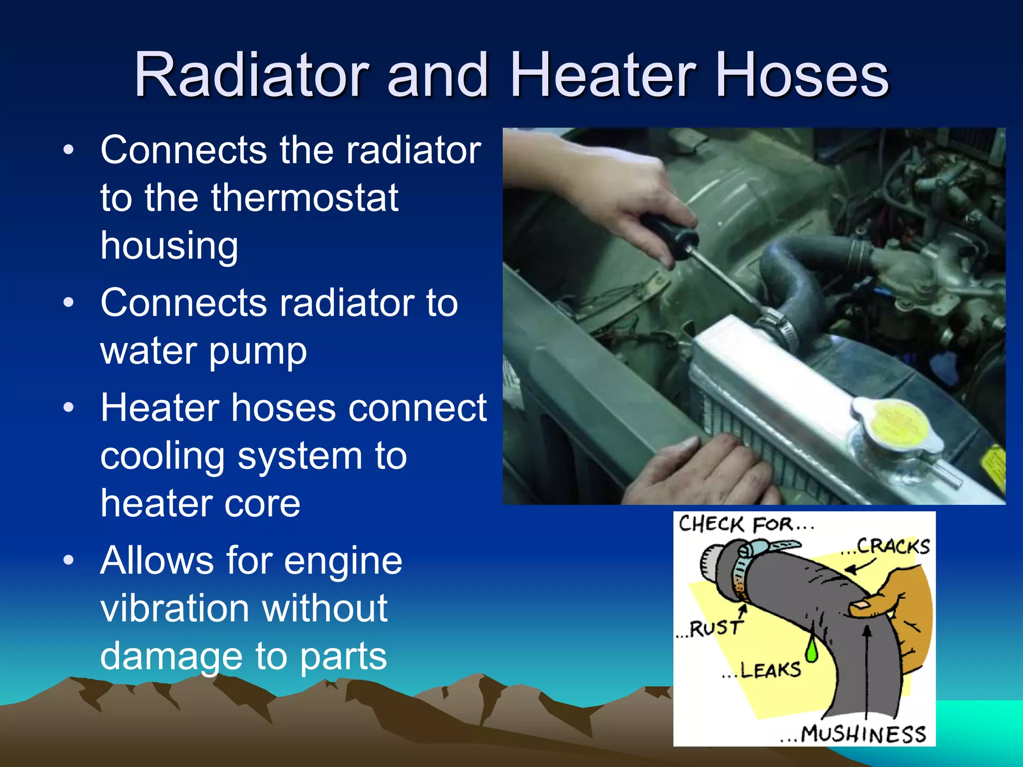 Radiator and Heater Hoses
• Connects the radiator
to the thermostat
housing
• Connects radiator to
water pump
• Heater hoses connect
cooling system to
heater core
• Allows for engine
vibration without
damage to parts
 