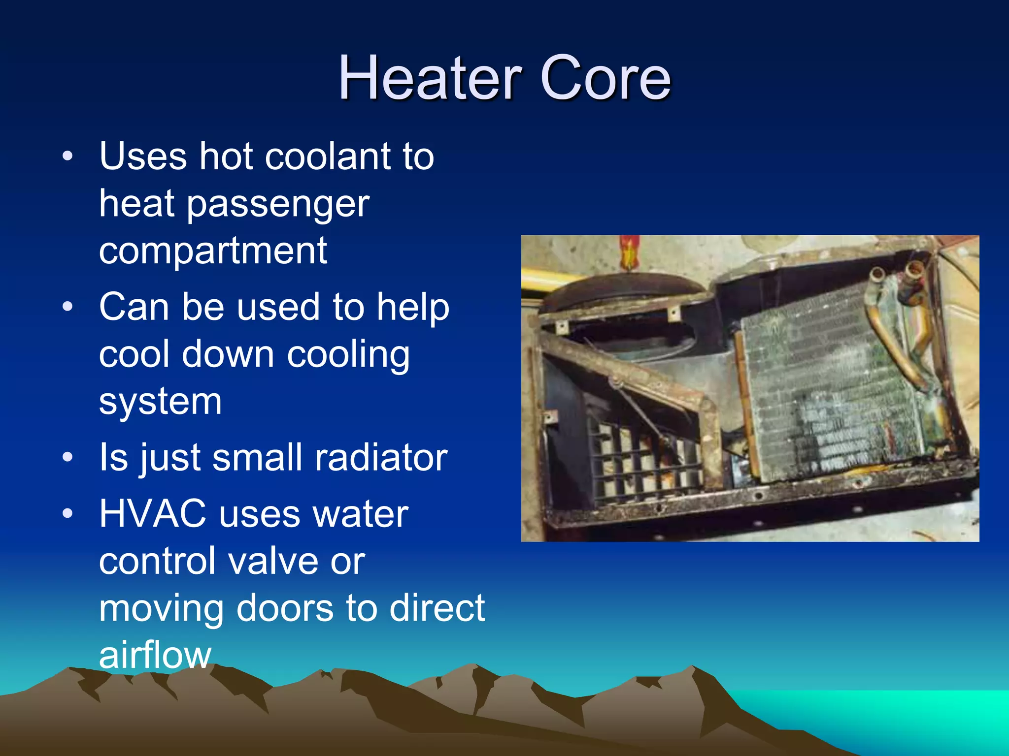 Heater Core
• Uses hot coolant to
heat passenger
compartment
• Can be used to help
cool down cooling
system
• Is just small radiator
• HVAC uses water
control valve or
moving doors to direct
airflow
 