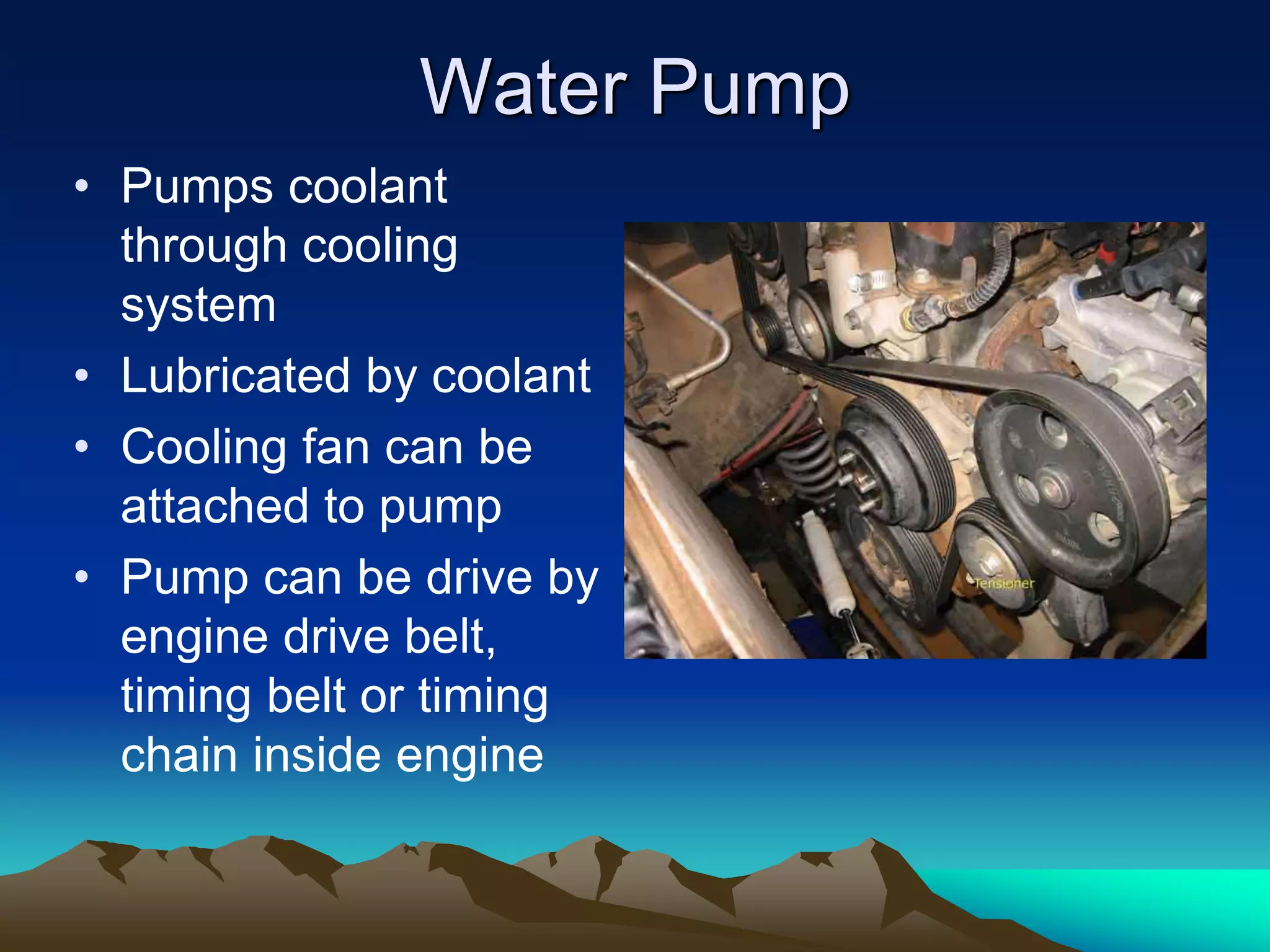 Water Pump
• Pumps coolant
through cooling
system
• Lubricated by coolant
• Cooling fan can be
attached to pump
• Pump can be drive by
engine drive belt,
timing belt or timing
chain inside engine
 