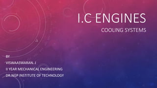 I.C ENGINES
COOLING SYSTEMS
BY
VISWAASWARAN. J
II YEAR MECHANICAL ENGINEERING
DR.NGP INSTITUTE OF TECHNOLOGY
 