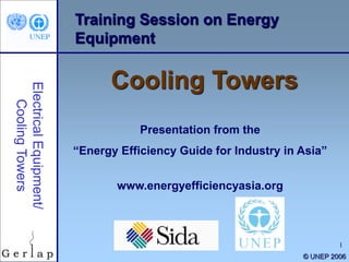 1
Training Session on Energy
Equipment
Cooling Towers
Presentation from the
“Energy Efficiency Guide for Industry in Asia”
www.energyefficiencyasia.org
© UNEP 2006
 