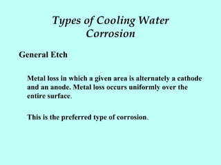 Types of Cooling Water
Corrosion
General Etch
Metal loss in which a given area is alternately a cathode
and an anode. Metal loss occurs uniformly over the
entire surface.
This is the preferred type of corrosion.
 